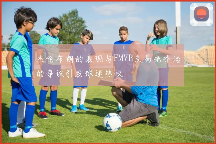杰伦布朗的表现与FMVP交易老乔治的争议引发球迷热议
