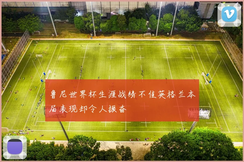 鲁尼世界杯生涯战绩不佳英格兰本届表现却令人振奋