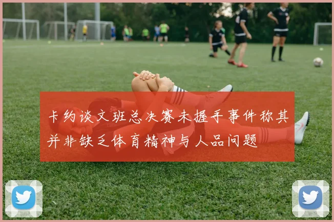 卡约谈文班总决赛未握手事件称其并非缺乏体育精神与人品问题