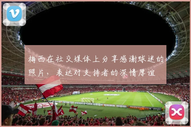 梅西在社交媒体上分享感谢球迷的照片，表达对支持者的深情厚谊