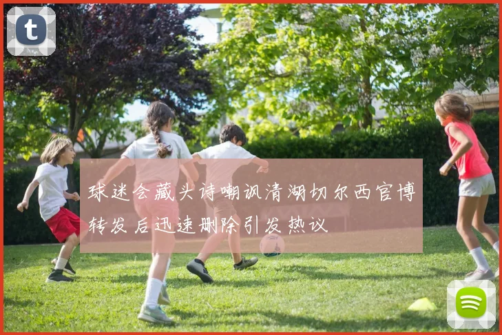 球迷会藏头诗嘲讽清湖切尔西官博转发后迅速删除引发热议