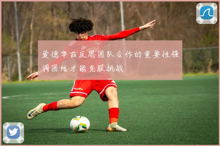 爱德华兹反思团队合作的重要性强调团结才能克服挑战