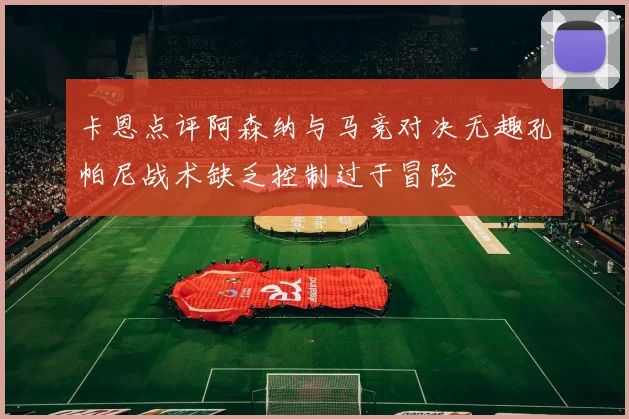 卡恩点评阿森纳与马竞对决无趣孔帕尼战术缺乏控制过于冒险