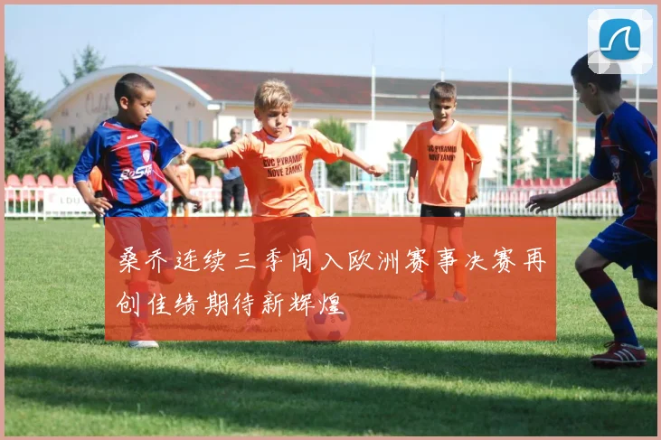 桑乔连续三季闯入欧洲赛事决赛再创佳绩期待新辉煌