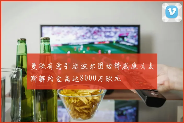 曼联有意引进波尔图边锋威廉戈麦斯解约金高达8000万欧元